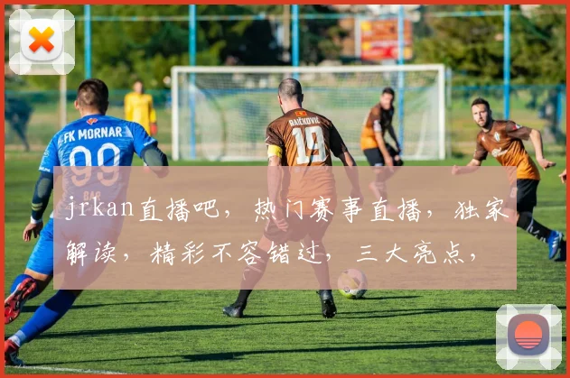 jrkan直播吧，热门赛事直播，独家解读，精彩不容错过，三大亮点，必看直播