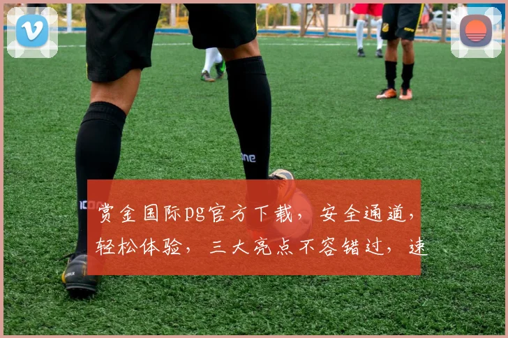 赏金国际pg官方下载，安全通道，轻松体验，三大亮点不容错过，速来下载