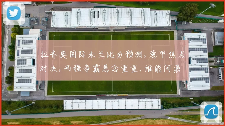 拉齐奥国际米兰比分预测,意甲焦点对决,两强争霸悬念重重,谁能问鼎胜利