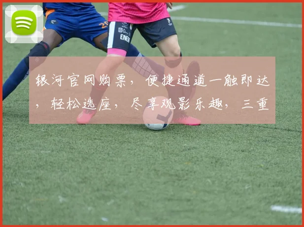 银河官网购票，便捷通道一触即达，轻松选座，尽享观影乐趣，三重优惠等你来享，不容错过